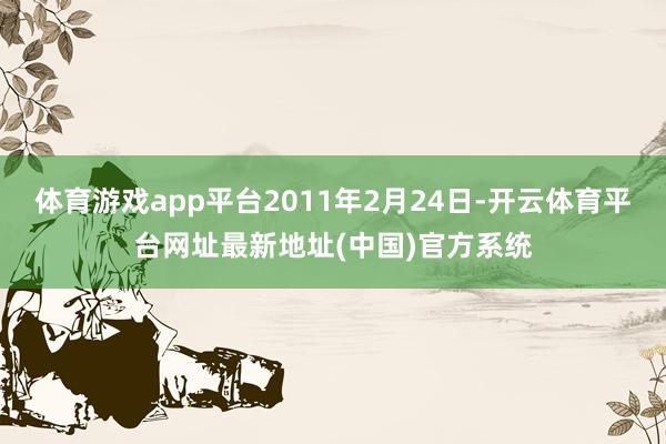 体育游戏app平台2011年2月24日-开云体育平台网址最新地址(中国)官方系统