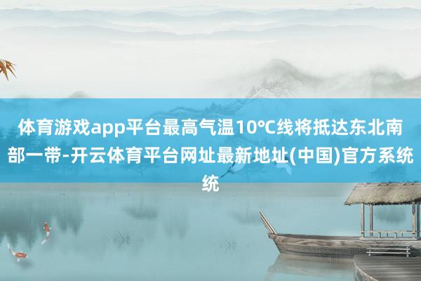 体育游戏app平台最高气温10℃线将抵达东北南部一带-开云体育平台网址最新地址(中国)官方系统