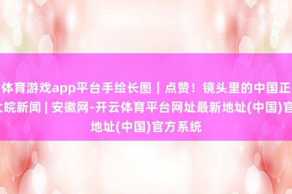 体育游戏app平台手绘长图｜点赞！镜头里的中国正能量_大皖新闻 | 安徽网-开云体育平台网址最新地址(中国)官方系统