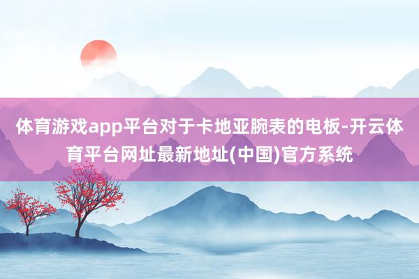 体育游戏app平台对于卡地亚腕表的电板-开云体育平台网址最新地址(中国)官方系统