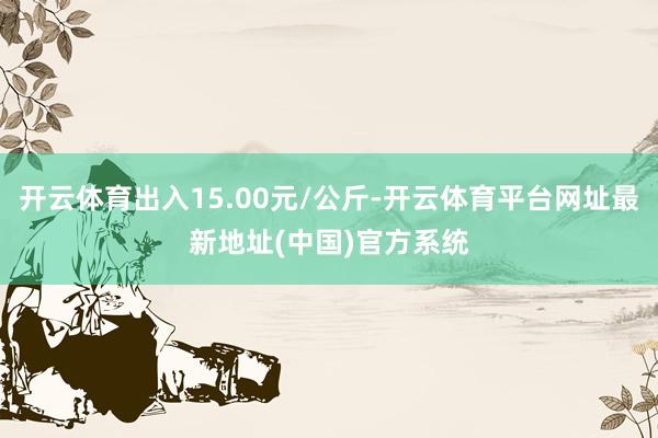 开云体育出入15.00元/公斤-开云体育平台网址最新地址(中国)官方系统