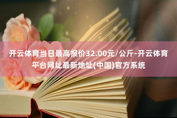 开云体育当日最高报价32.00元/公斤-开云体育平台网址最新地址(中国)官方系统