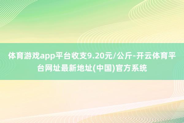体育游戏app平台收支9.20元/公斤-开云体育平台网址最新地址(中国)官方系统