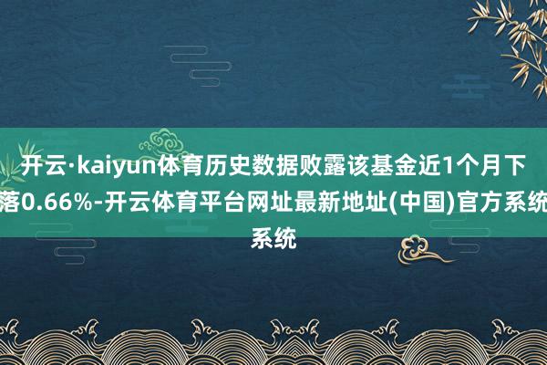 开云·kaiyun体育历史数据败露该基金近1个月下落0.66%-开云体育平台网址最新地址(中国)官方系统