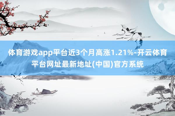 体育游戏app平台近3个月高涨1.21%-开云体育平台网址最新地址(中国)官方系统