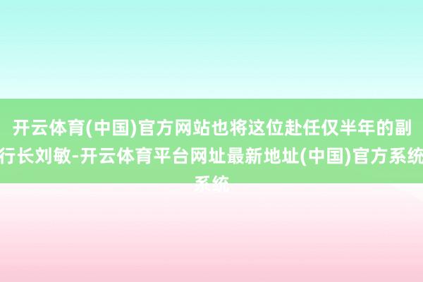 开云体育(中国)官方网站也将这位赴任仅半年的副行长刘敏-开云体育平台网址最新地址(中国)官方系统