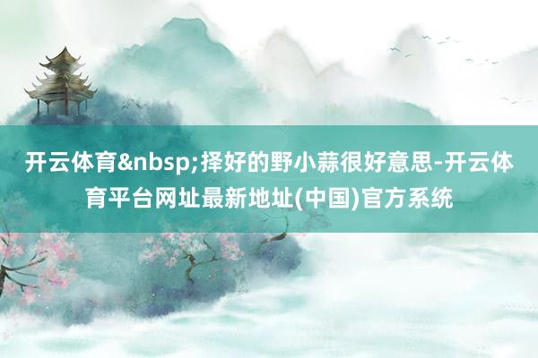 开云体育&nbsp;择好的野小蒜很好意思-开云体育平台网址最新地址(中国)官方系统