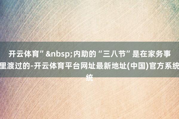 开云体育”&nbsp;内助的“三八节”是在家务事里渡过的-开云体育平台网址最新地址(中国)官方系统
