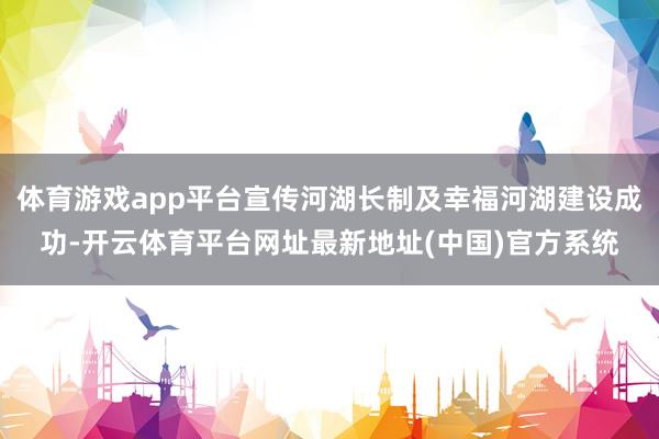 体育游戏app平台宣传河湖长制及幸福河湖建设成功-开云体育平台网址最新地址(中国)官方系统