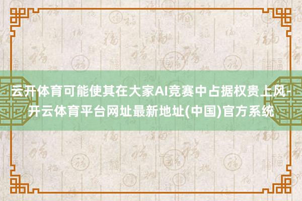 云开体育可能使其在大家AI竞赛中占据权贵上风-开云体育平台网址最新地址(中国)官方系统