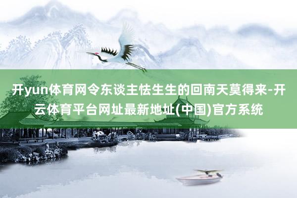开yun体育网令东谈主怯生生的回南天莫得来-开云体育平台网址最新地址(中国)官方系统