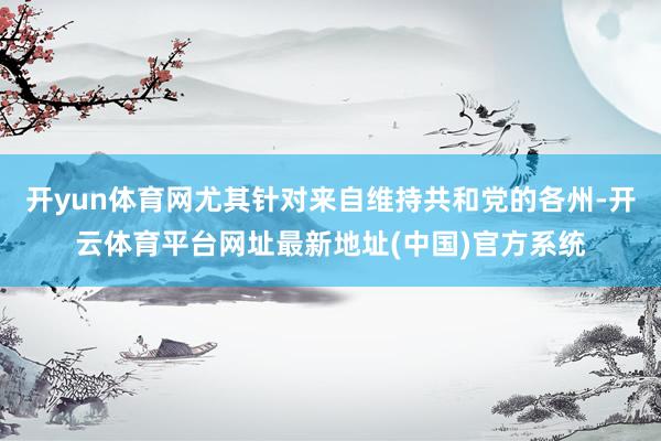 开yun体育网尤其针对来自维持共和党的各州-开云体育平台网址最新地址(中国)官方系统