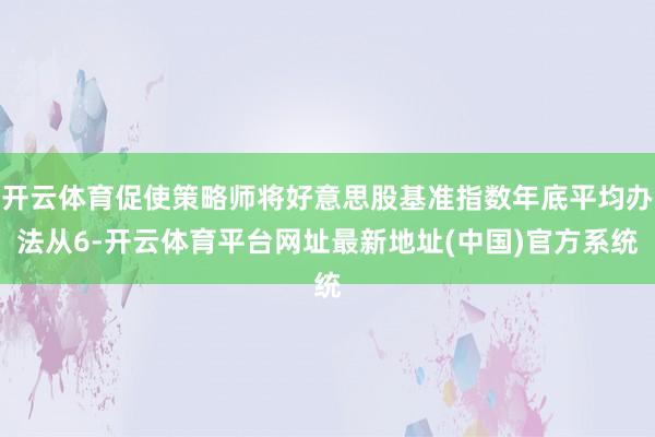 开云体育促使策略师将好意思股基准指数年底平均办法从6-开云体育平台网址最新地址(中国)官方系统