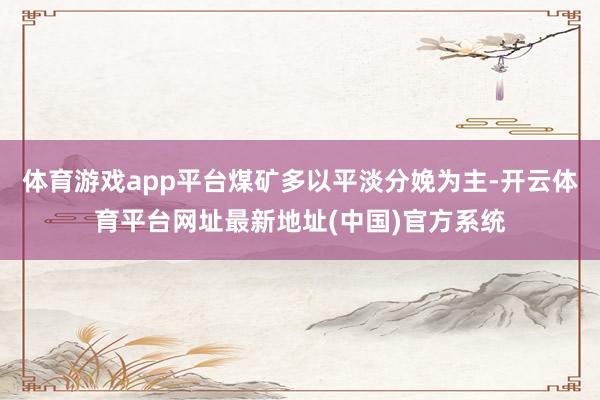体育游戏app平台煤矿多以平淡分娩为主-开云体育平台网址最新地址(中国)官方系统