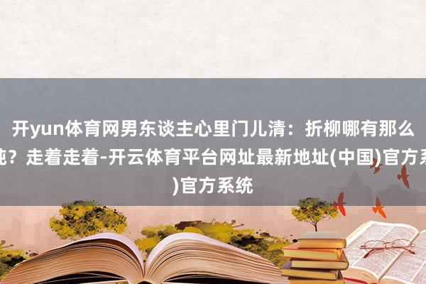 开yun体育网男东谈主心里门儿清：折柳哪有那么单纯？走着走着-开云体育平台网址最新地址(中国)官方系统