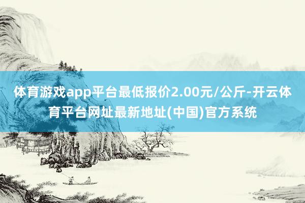 体育游戏app平台最低报价2.00元/公斤-开云体育平台网址最新地址(中国)官方系统