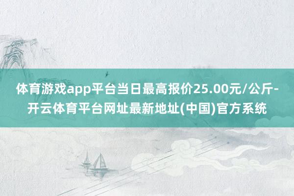 体育游戏app平台当日最高报价25.00元/公斤-开云体育平台网址最新地址(中国)官方系统