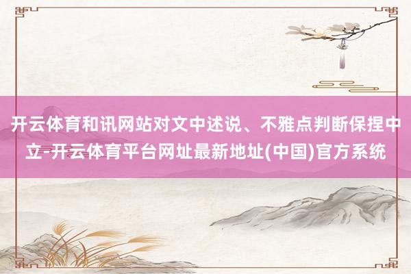 开云体育和讯网站对文中述说、不雅点判断保捏中立-开云体育平台网址最新地址(中国)官方系统