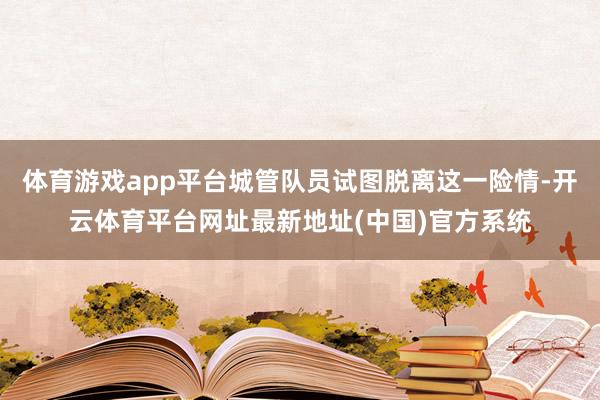 体育游戏app平台城管队员试图脱离这一险情-开云体育平台网址最新地址(中国)官方系统
