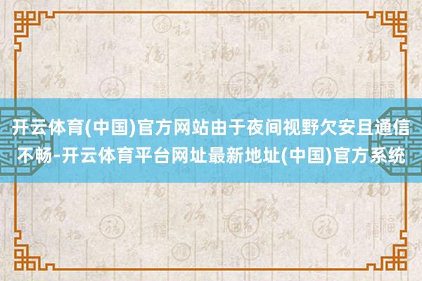开云体育(中国)官方网站由于夜间视野欠安且通信不畅-开云体育平台网址最新地址(中国)官方系统
