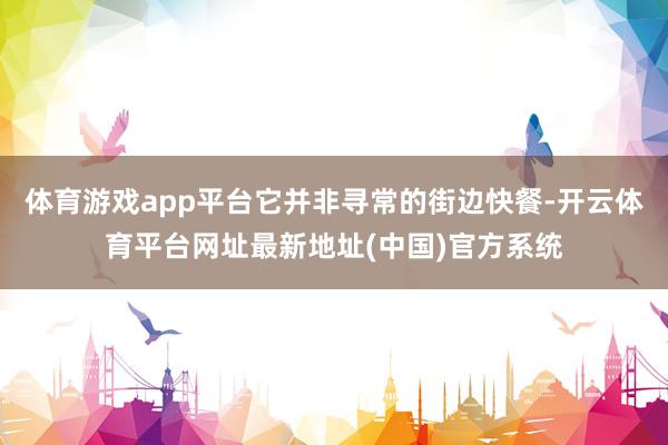 体育游戏app平台它并非寻常的街边快餐-开云体育平台网址最新地址(中国)官方系统
