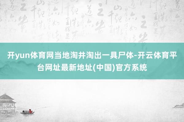 开yun体育网当地淘井淘出一具尸体-开云体育平台网址最新地址(中国)官方系统