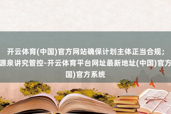 开云体育(中国)官方网站确保计划主体正当合规；强化源泉讲究管控-开云体育平台网址最新地址(中国)官方系统
