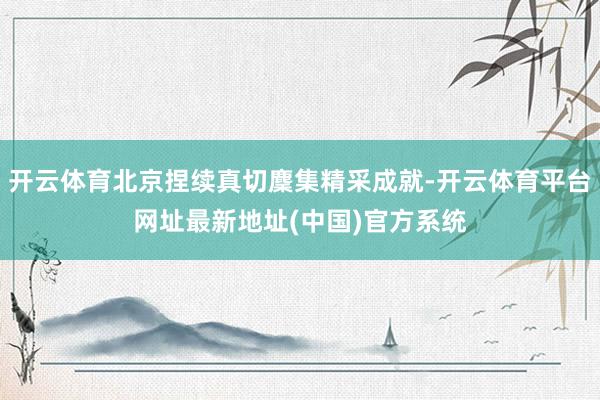 开云体育北京捏续真切麇集精采成就-开云体育平台网址最新地址(中国)官方系统
