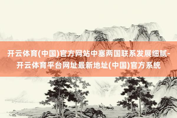 开云体育(中国)官方网站中塞两国联系发展细腻-开云体育平台网址最新地址(中国)官方系统