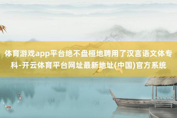 体育游戏app平台绝不盘桓地聘用了汉言语文体专科-开云体育平台网址最新地址(中国)官方系统