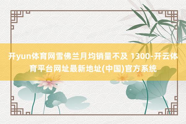 开yun体育网雪佛兰月均销量不及 1300-开云体育平台网址最新地址(中国)官方系统