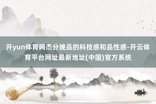 开yun体育网杰分娩品的科技感和品性感-开云体育平台网址最新地址(中国)官方系统