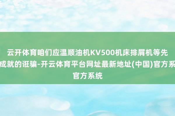 云开体育咱们应温顺油机KV500机床排屑机等先进成就的诳骗-开云体育平台网址最新地址(中国)官方系统