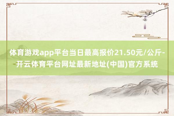 体育游戏app平台当日最高报价21.50元/公斤-开云体育平台网址最新地址(中国)官方系统