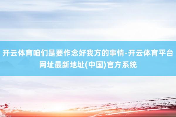 开云体育咱们是要作念好我方的事情-开云体育平台网址最新地址(中国)官方系统