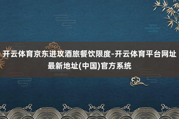 开云体育京东进攻酒旅餐饮限度-开云体育平台网址最新地址(中国)官方系统