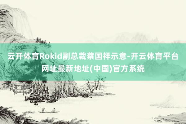 云开体育Rokid副总裁蔡国祥示意-开云体育平台网址最新地址(中国)官方系统
