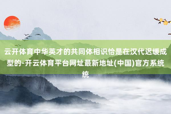 云开体育中华英才的共同体相识恰是在汉代迟缓成型的-开云体育平台网址最新地址(中国)官方系统