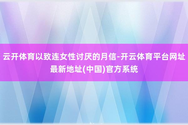 云开体育以致连女性讨厌的月信-开云体育平台网址最新地址(中国)官方系统