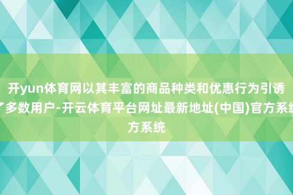 开yun体育网以其丰富的商品种类和优惠行为引诱了多数用户-开云体育平台网址最新地址(中国)官方系统