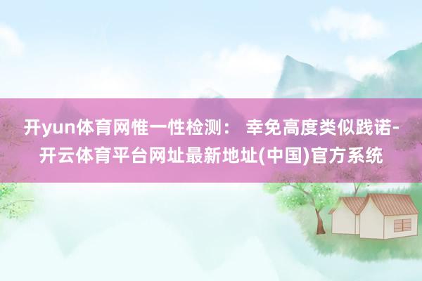 开yun体育网惟一性检测： 幸免高度类似践诺-开云体育平台网址最新地址(中国)官方系统