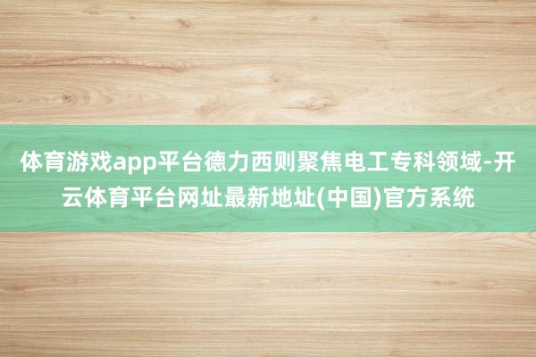 体育游戏app平台德力西则聚焦电工专科领域-开云体育平台网址最新地址(中国)官方系统