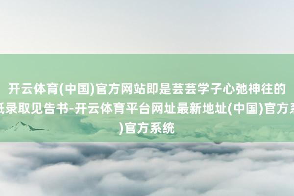 开云体育(中国)官方网站即是芸芸学子心弛神往的一纸录取见告书-开云体育平台网址最新地址(中国)官方系统