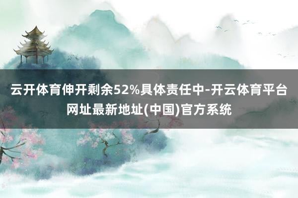 云开体育伸开剩余52%具体责任中-开云体育平台网址最新地址(中国)官方系统