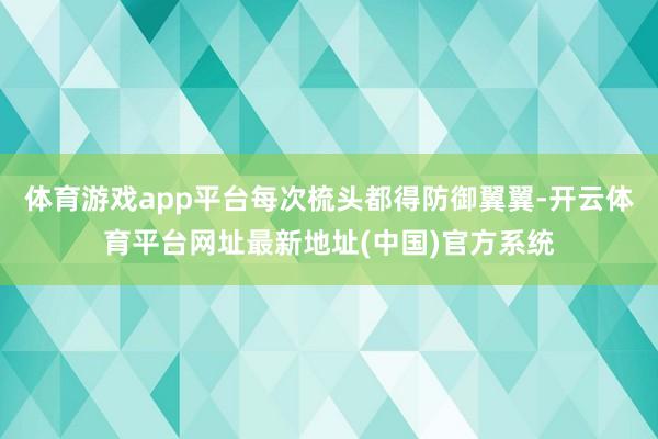 体育游戏app平台每次梳头都得防御翼翼-开云体育平台网址最新地址(中国)官方系统