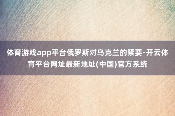 体育游戏app平台俄罗斯对乌克兰的紧要-开云体育平台网址最新地址(中国)官方系统