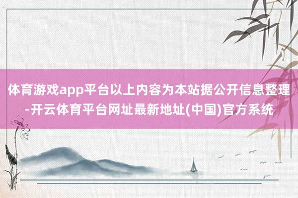 体育游戏app平台以上内容为本站据公开信息整理-开云体育平台网址最新地址(中国)官方系统