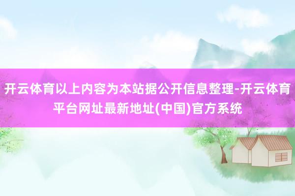 开云体育以上内容为本站据公开信息整理-开云体育平台网址最新地址(中国)官方系统