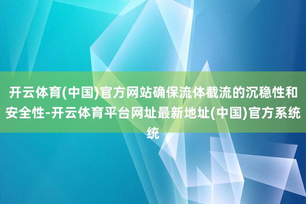 开云体育(中国)官方网站确保流体截流的沉稳性和安全性-开云体育平台网址最新地址(中国)官方系统