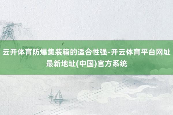 云开体育防爆集装箱的适合性强-开云体育平台网址最新地址(中国)官方系统